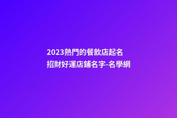 2023熱門的餐飲店起名 招財好運店鋪名字-名學網-第1張-店鋪起名-玄機派